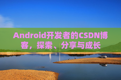 Android开发者的CSDN博客，探索、分享与成长